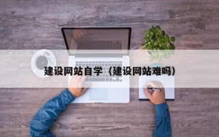 资阳建设网站自学（建设网站难吗）