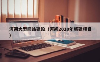 资阳河间大型网站建设（河间2020年新建项目）