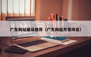 资阳广东网站建设推荐（广东网站开发项目）