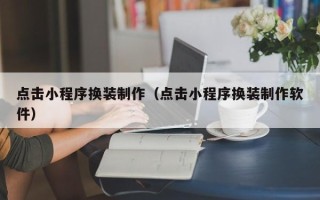 资阳点击小程序换装制作（点击小程序换装制作软件）