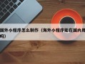 资阳国外小程序怎么制作（海外小程序能在国内用吗）