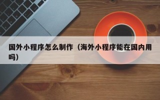 资阳国外小程序怎么制作（海外小程序能在国内用吗）