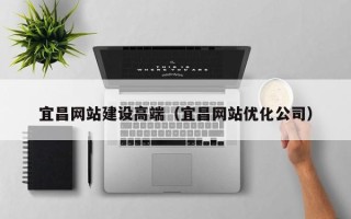 资阳宜昌网站建设高端（宜昌网站优化公司）