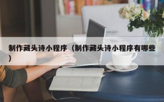 资阳制作藏头诗小程序（制作藏头诗小程序有哪些）