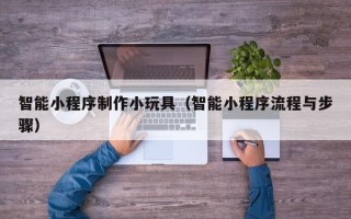 资阳智能小程序制作小玩具（智能小程序流程与步骤）