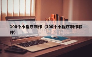资阳100个小程序制作（100个小程序制作软件）