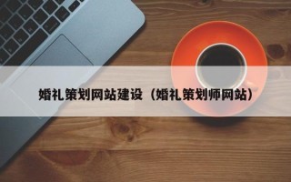 资阳婚礼策划网站建设（婚礼策划师网站）